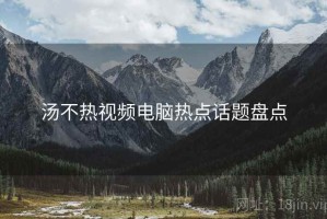汤不热视频电脑热点话题盘点