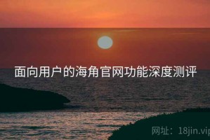 面向用户的海角官网功能深度测评