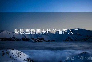 魅影直播周末片单推荐入门