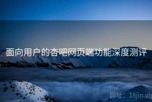 面向用户的杏吧网页端功能深度测评