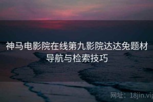 神马电影院在线第九影院达达兔题材导航与检索技巧