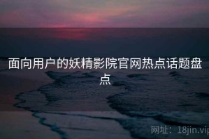 面向用户的妖精影院官网热点话题盘点