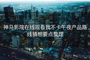 神马影院在线观看我不卡午夜产品路线猜想要点整理