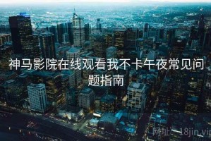 神马影院在线观看我不卡午夜常见问题指南