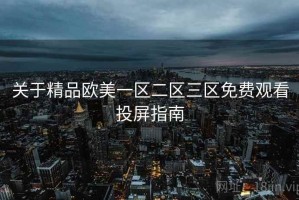 关于精品欧美一区二区三区免费观看投屏指南