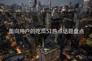 面向用户的吃瓜51热点话题盘点
