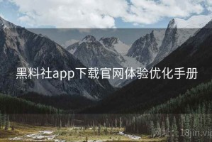黑料社app下载官网体验优化手册