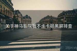关于神马影院我不卡卡顿黑屏排查