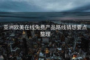 亚洲欧美在线免费产品路线猜想要点整理