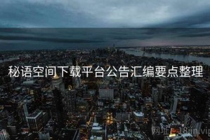 秘语空间下载平台公告汇编要点整理
