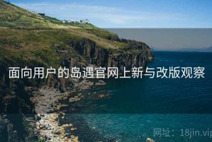 面向用户的岛遇官网上新与改版观察