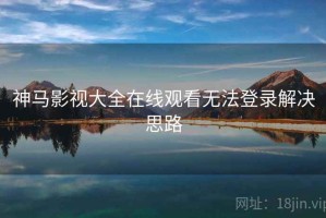 神马影视大全在线观看无法登录解决思路