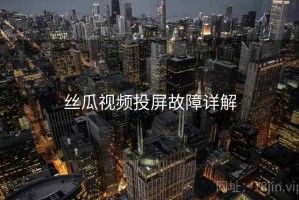 丝瓜视频投屏故障详解