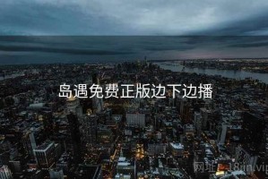 岛遇免费正版边下边播