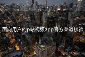 面向用户的p站视频app官方渠道核验
