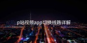 p站视频app切换线路详解