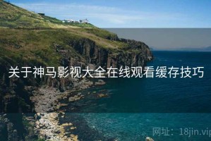 关于神马影视大全在线观看缓存技巧