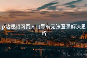 p站视频网页入口导航无法登录解决思路