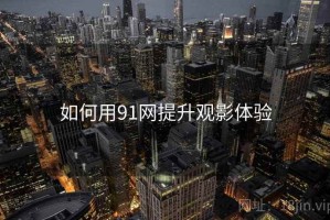 如何用91网提升观影体验