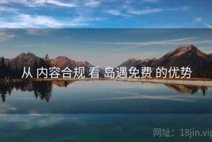 从 内容合规 看 岛遇免费 的优势