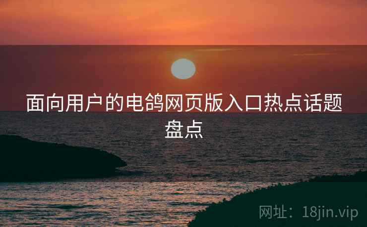 面向用户的电鸽网页版入口热点话题盘点
