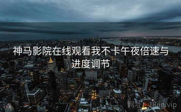神马影院在线观看我不卡午夜倍速与进度调节