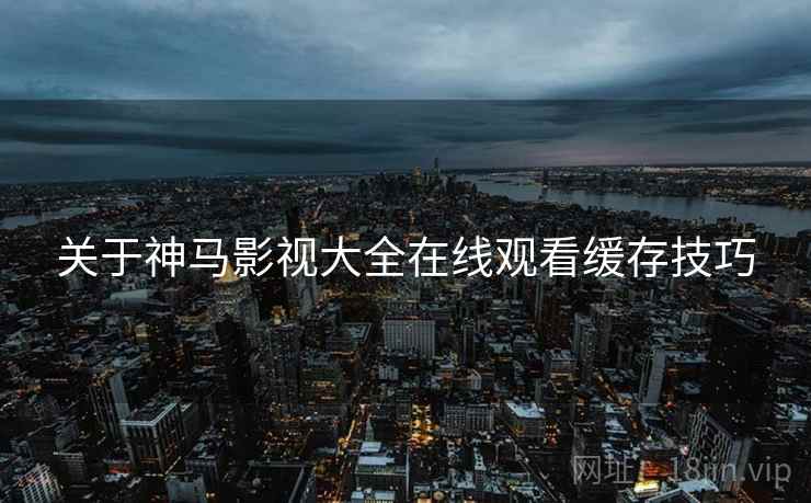 关于神马影视大全在线观看缓存技巧