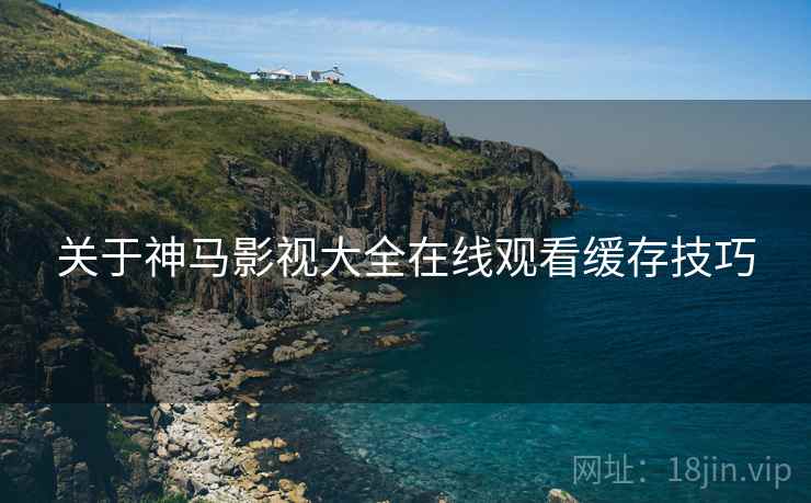 关于神马影视大全在线观看缓存技巧