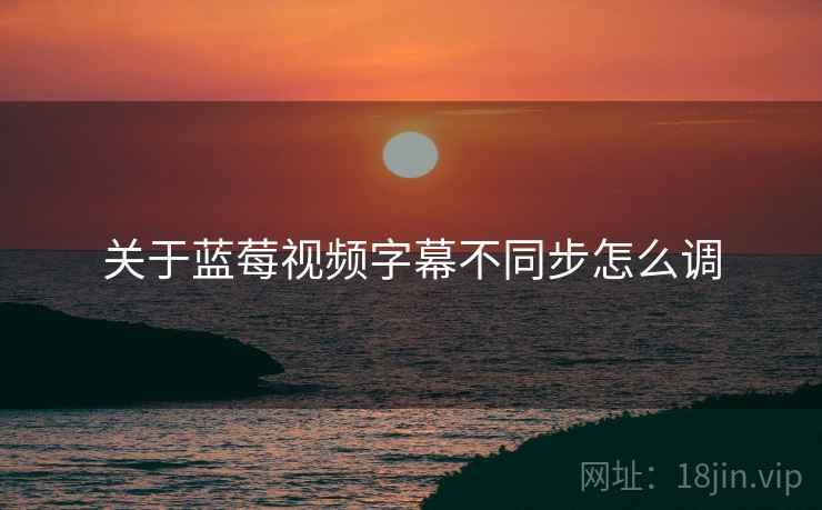 关于蓝莓视频字幕不同步怎么调