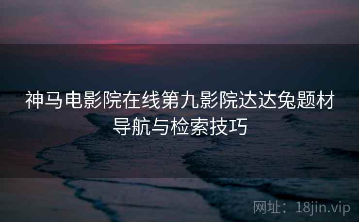 神马电影院在线第九影院达达兔题材导航与检索技巧