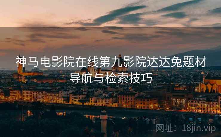神马电影院在线第九影院达达兔题材导航与检索技巧