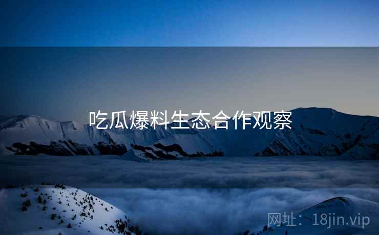 吃瓜爆料生态合作观察