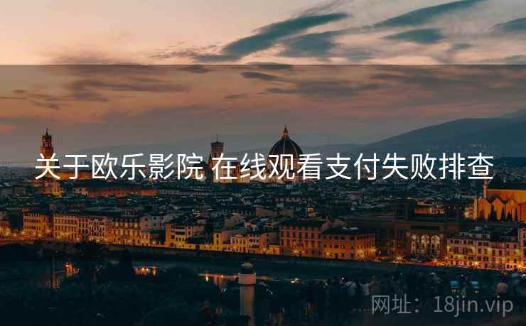 关于欧乐影院 在线观看支付失败排查