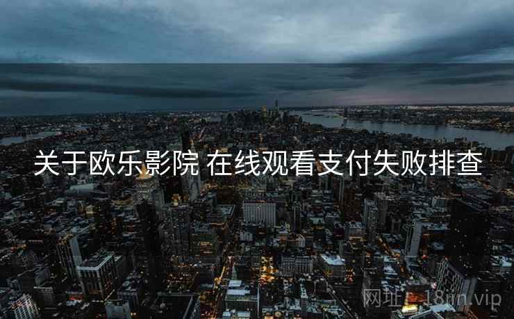 关于欧乐影院 在线观看支付失败排查