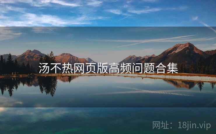 汤不热网页版高频问题合集