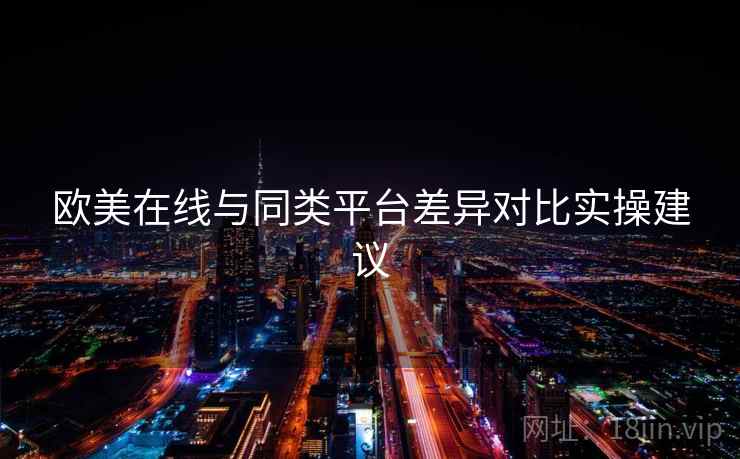欧美在线与同类平台差异对比实操建议