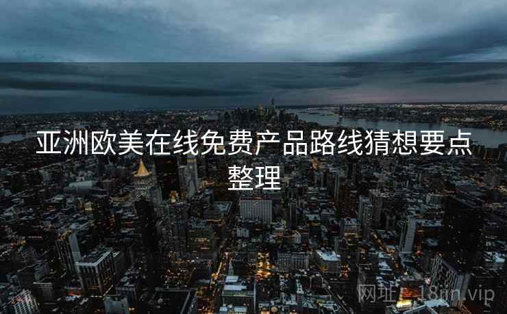 亚洲欧美在线免费产品路线猜想要点整理