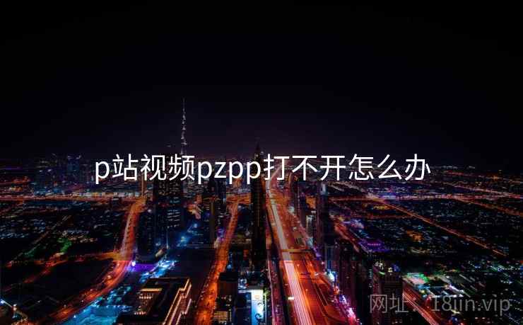 p站视频pzpp打不开怎么办