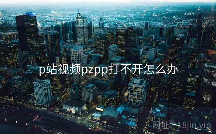 p站视频pzpp打不开怎么办