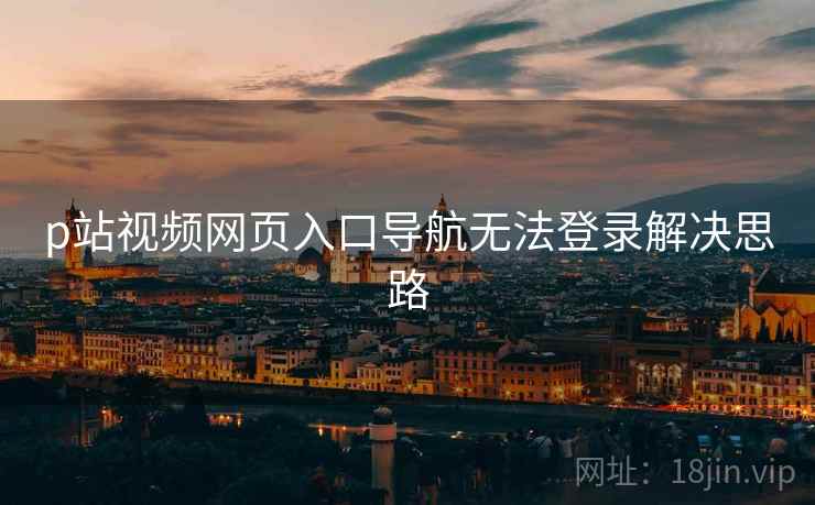 p站视频网页入口导航无法登录解决思路