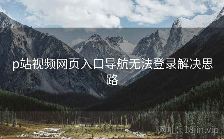 p站视频网页入口导航无法登录解决思路