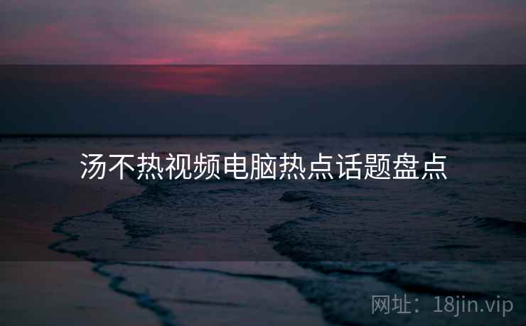 汤不热视频电脑热点话题盘点