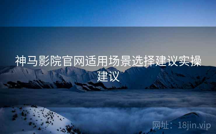 神马影院官网适用场景选择建议实操建议