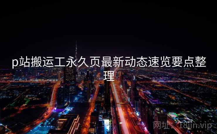 p站搬运工永久页最新动态速览要点整理
