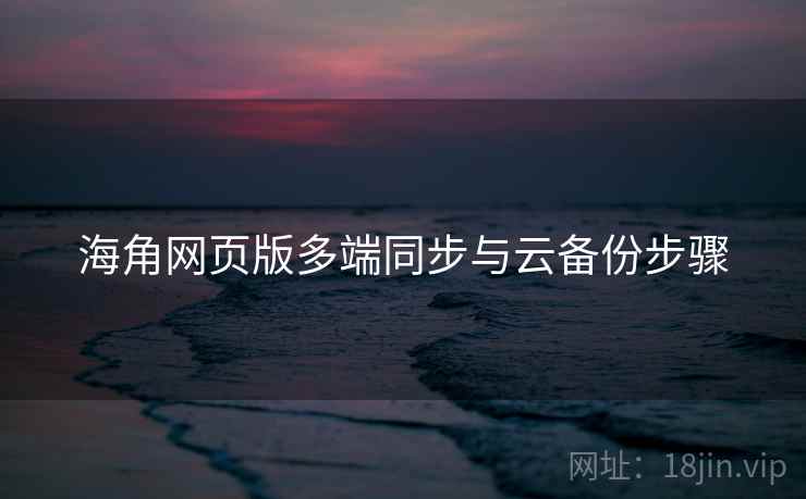 海角网页版多端同步与云备份步骤