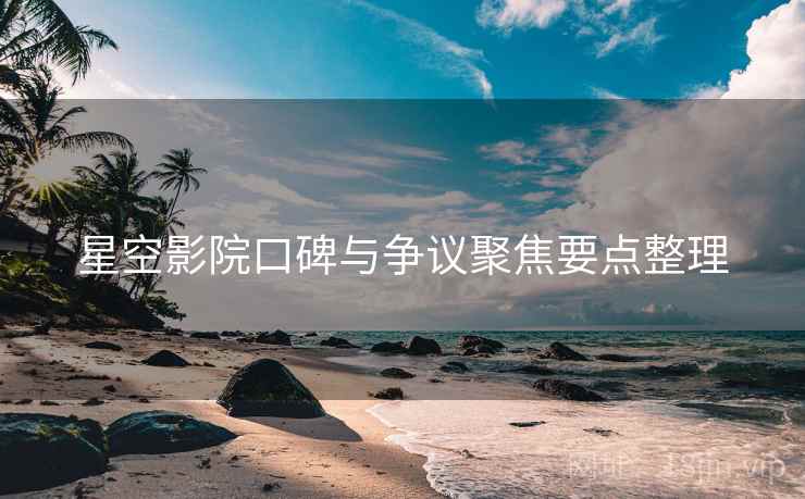 星空影院口碑与争议聚焦要点整理