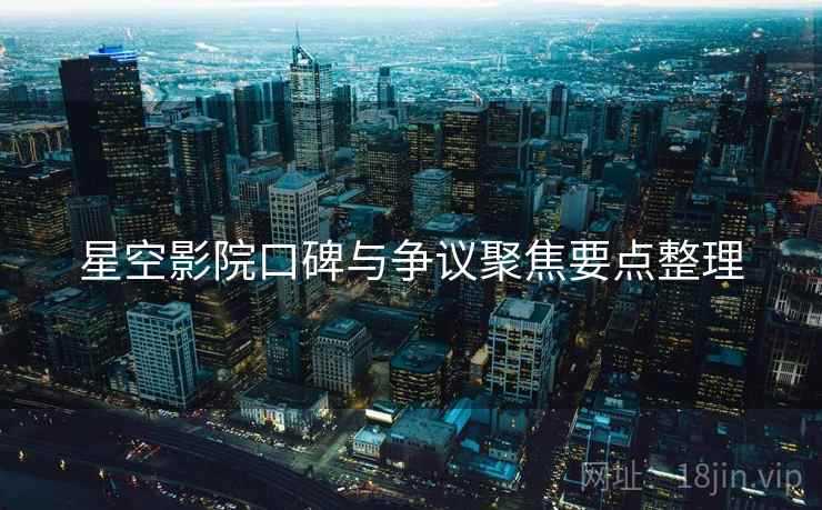 星空影院口碑与争议聚焦要点整理