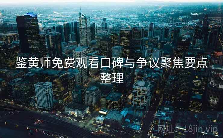 鉴黄师免费观看口碑与争议聚焦要点整理