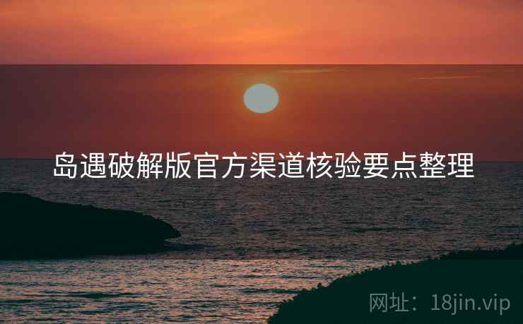 岛遇破解版官方渠道核验要点整理
