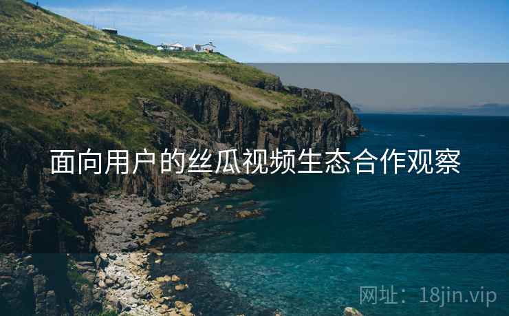 面向用户的丝瓜视频生态合作观察